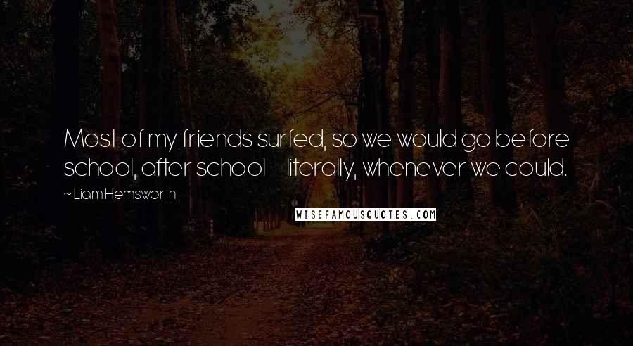 Liam Hemsworth Quotes: Most of my friends surfed, so we would go before school, after school - literally, whenever we could.