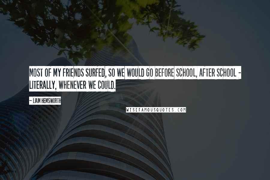 Liam Hemsworth Quotes: Most of my friends surfed, so we would go before school, after school - literally, whenever we could.