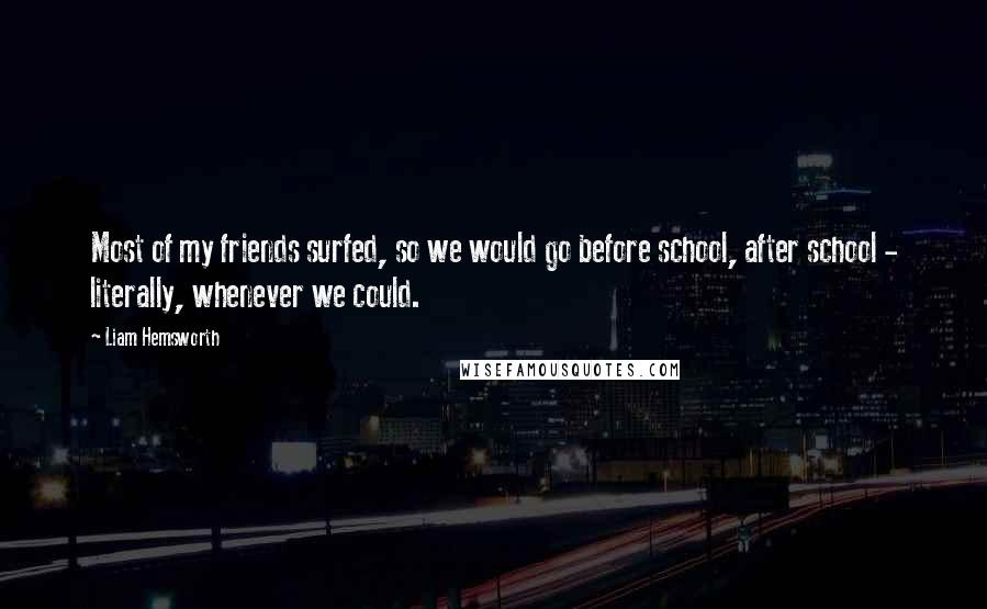 Liam Hemsworth Quotes: Most of my friends surfed, so we would go before school, after school - literally, whenever we could.