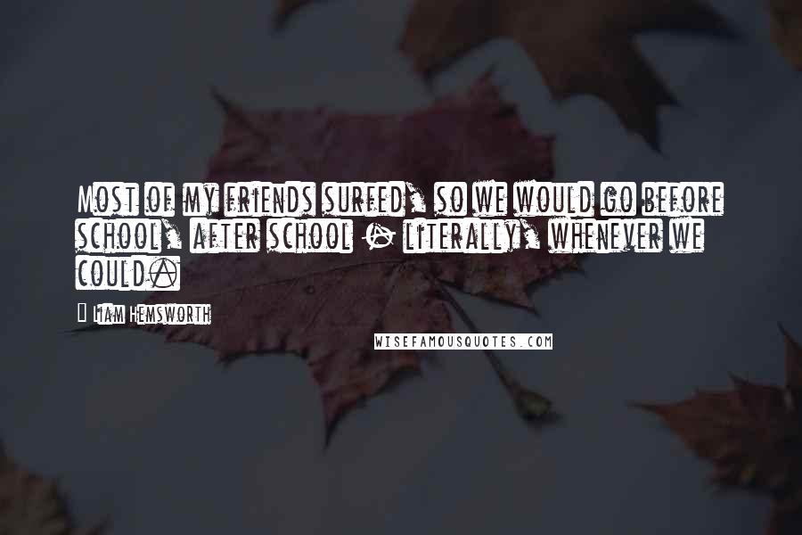 Liam Hemsworth Quotes: Most of my friends surfed, so we would go before school, after school - literally, whenever we could.