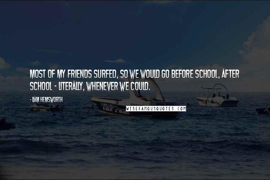 Liam Hemsworth Quotes: Most of my friends surfed, so we would go before school, after school - literally, whenever we could.