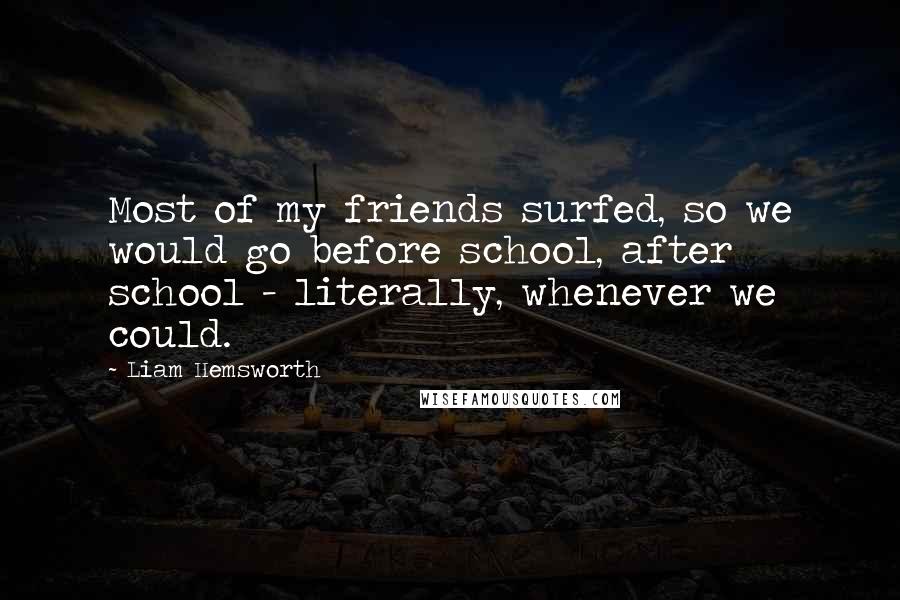 Liam Hemsworth Quotes: Most of my friends surfed, so we would go before school, after school - literally, whenever we could.