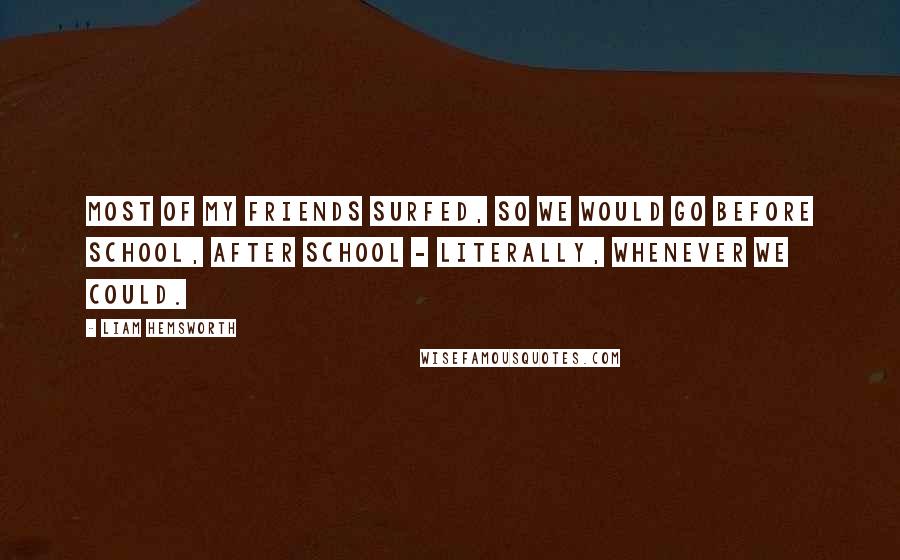 Liam Hemsworth Quotes: Most of my friends surfed, so we would go before school, after school - literally, whenever we could.