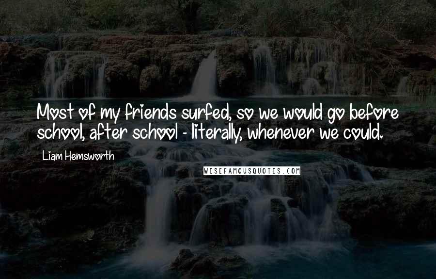 Liam Hemsworth Quotes: Most of my friends surfed, so we would go before school, after school - literally, whenever we could.