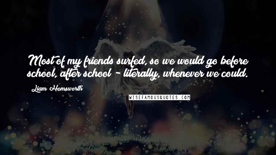 Liam Hemsworth Quotes: Most of my friends surfed, so we would go before school, after school - literally, whenever we could.