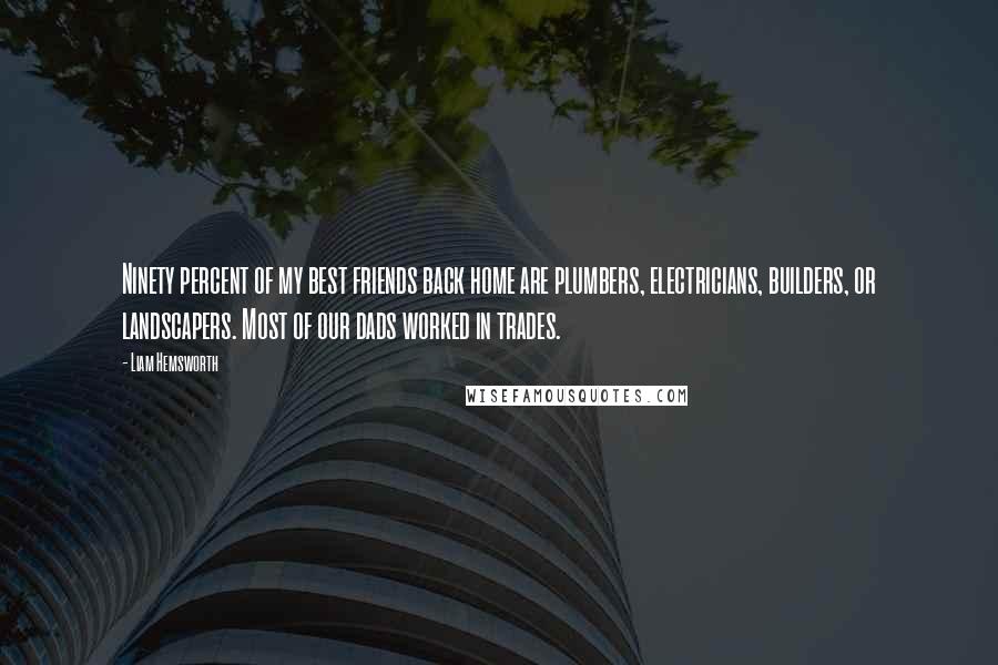 Liam Hemsworth Quotes: Ninety percent of my best friends back home are plumbers, electricians, builders, or landscapers. Most of our dads worked in trades.