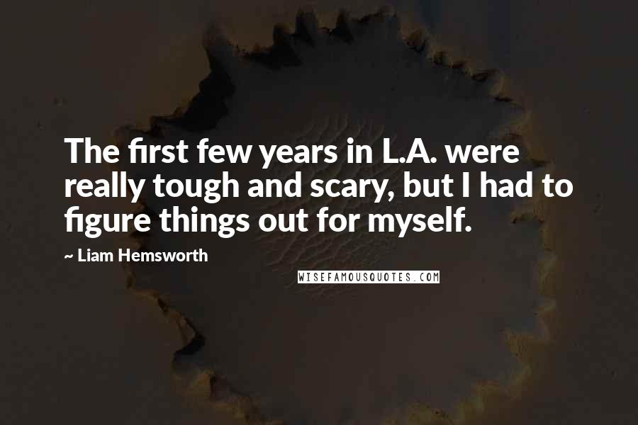 Liam Hemsworth Quotes: The first few years in L.A. were really tough and scary, but I had to figure things out for myself.