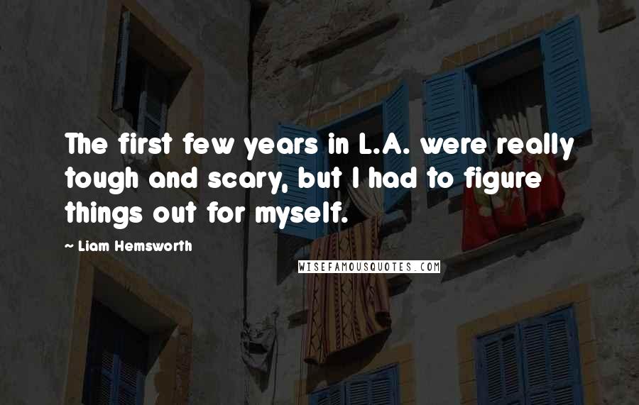 Liam Hemsworth Quotes: The first few years in L.A. were really tough and scary, but I had to figure things out for myself.