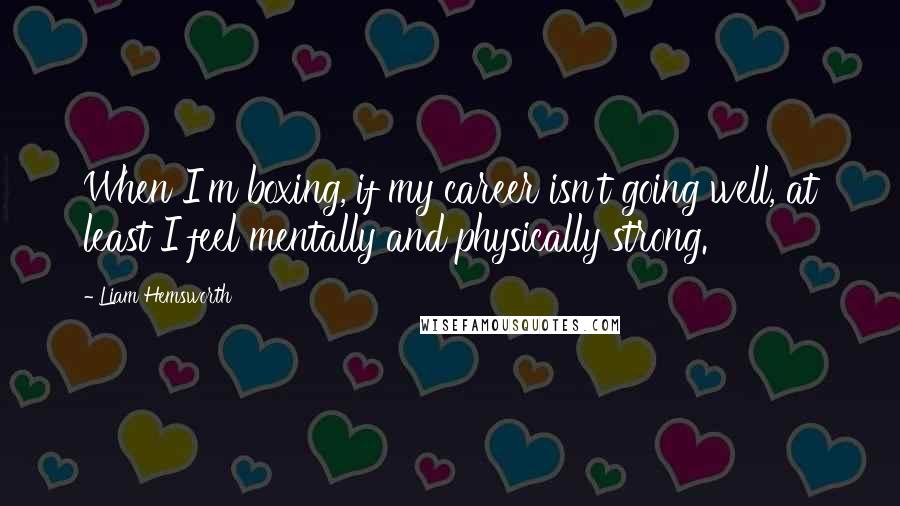 Liam Hemsworth Quotes: When I'm boxing, if my career isn't going well, at least I feel mentally and physically strong.
