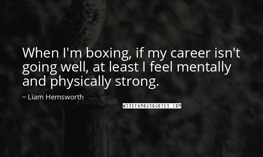 Liam Hemsworth Quotes: When I'm boxing, if my career isn't going well, at least I feel mentally and physically strong.