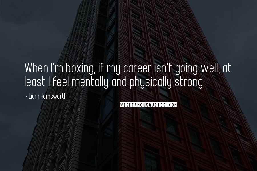 Liam Hemsworth Quotes: When I'm boxing, if my career isn't going well, at least I feel mentally and physically strong.