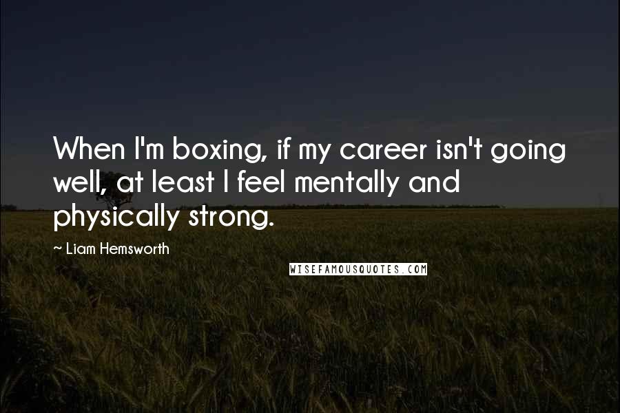 Liam Hemsworth Quotes: When I'm boxing, if my career isn't going well, at least I feel mentally and physically strong.