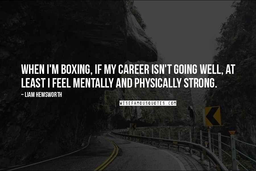 Liam Hemsworth Quotes: When I'm boxing, if my career isn't going well, at least I feel mentally and physically strong.