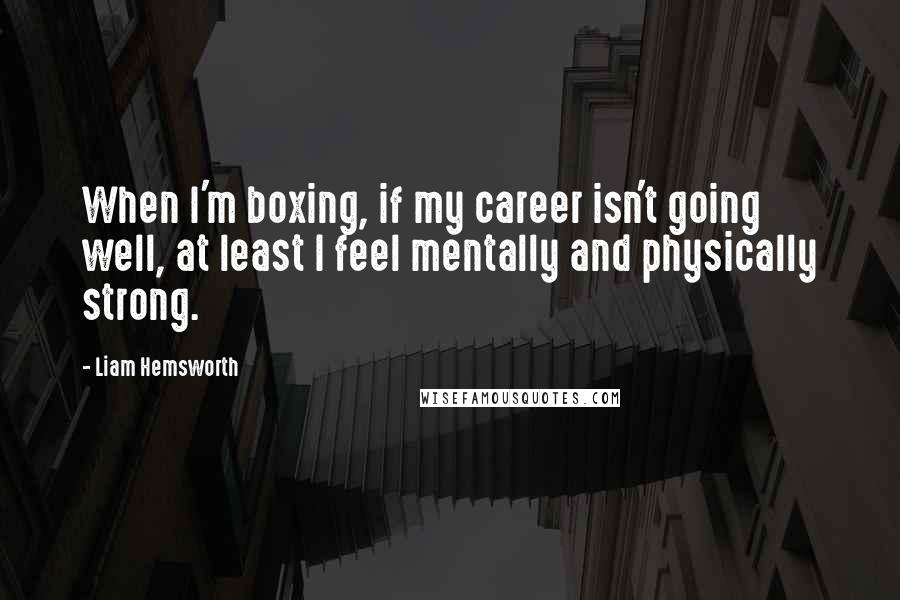 Liam Hemsworth Quotes: When I'm boxing, if my career isn't going well, at least I feel mentally and physically strong.