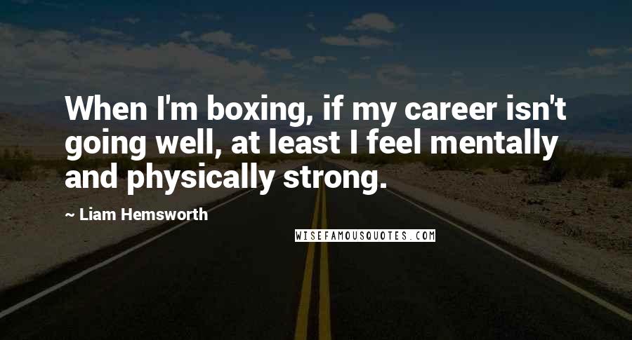 Liam Hemsworth Quotes: When I'm boxing, if my career isn't going well, at least I feel mentally and physically strong.