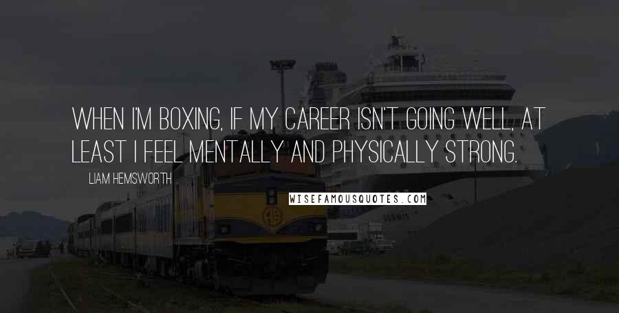 Liam Hemsworth Quotes: When I'm boxing, if my career isn't going well, at least I feel mentally and physically strong.