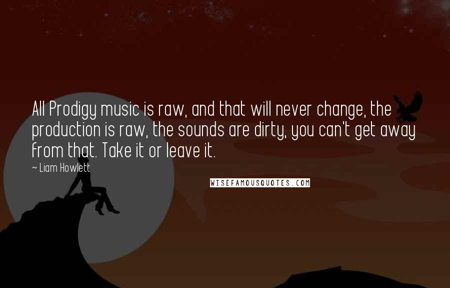 Liam Howlett Quotes: All Prodigy music is raw, and that will never change, the production is raw, the sounds are dirty, you can't get away from that. Take it or leave it.