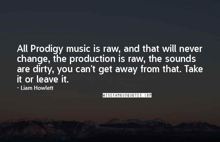 Liam Howlett Quotes: All Prodigy music is raw, and that will never change, the production is raw, the sounds are dirty, you can't get away from that. Take it or leave it.