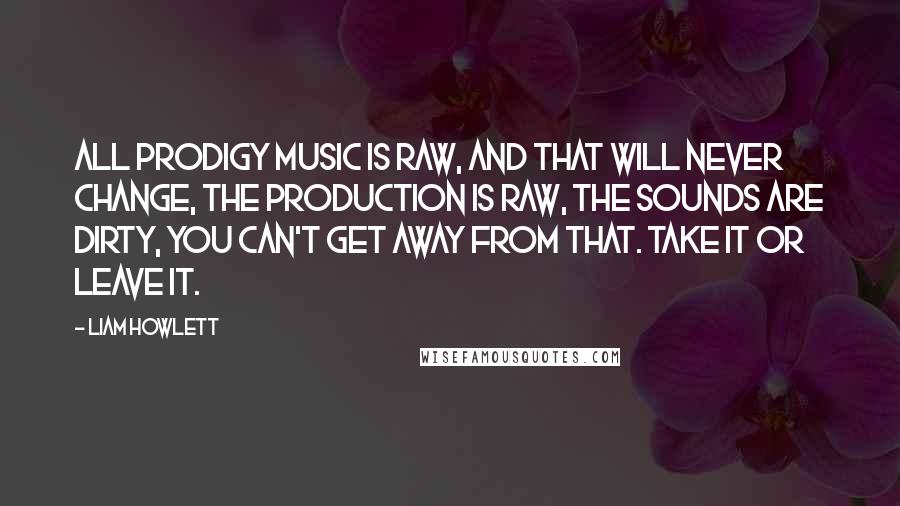 Liam Howlett Quotes: All Prodigy music is raw, and that will never change, the production is raw, the sounds are dirty, you can't get away from that. Take it or leave it.