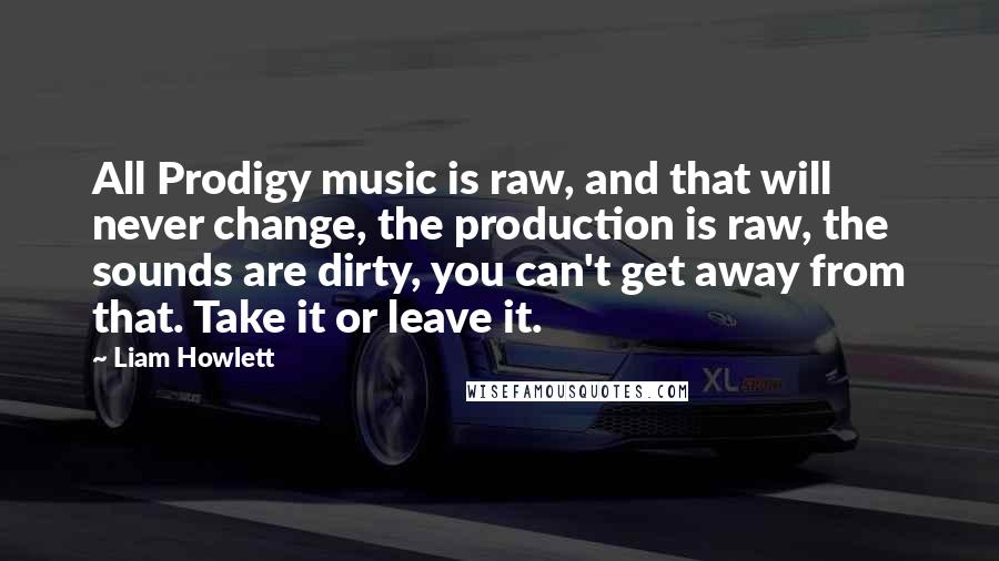 Liam Howlett Quotes: All Prodigy music is raw, and that will never change, the production is raw, the sounds are dirty, you can't get away from that. Take it or leave it.