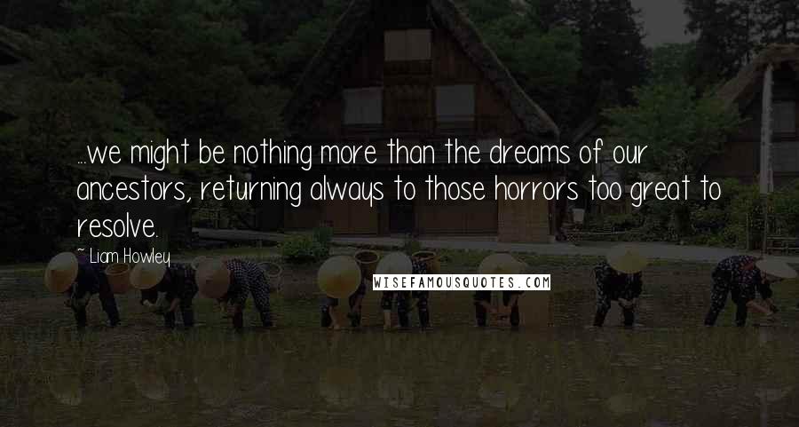 Liam Howley Quotes: ...we might be nothing more than the dreams of our ancestors, returning always to those horrors too great to resolve.