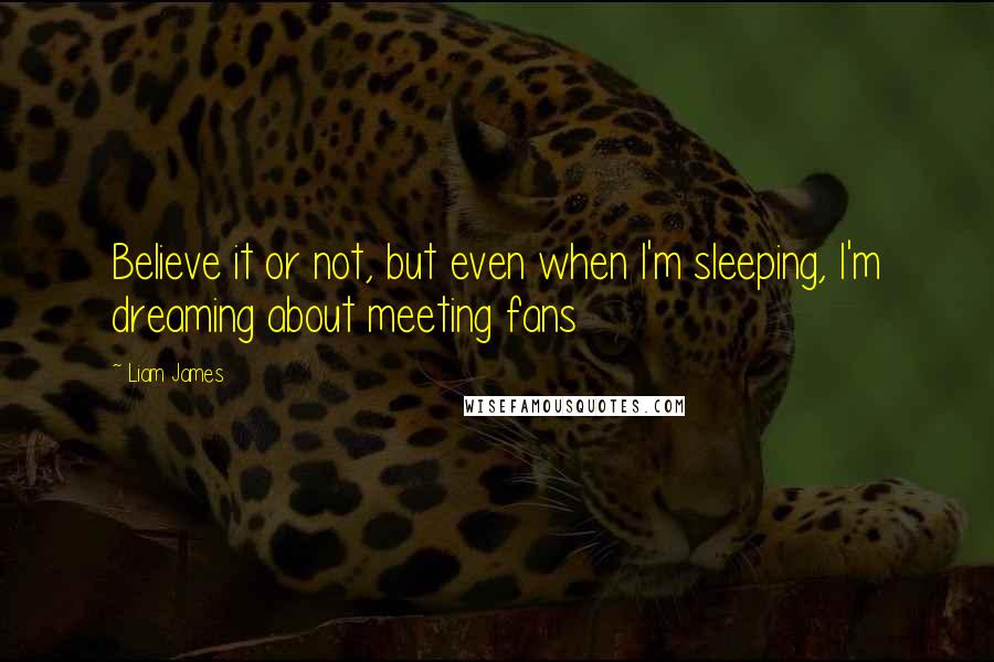 Liam James Quotes: Believe it or not, but even when I'm sleeping, I'm dreaming about meeting fans