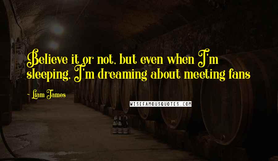 Liam James Quotes: Believe it or not, but even when I'm sleeping, I'm dreaming about meeting fans