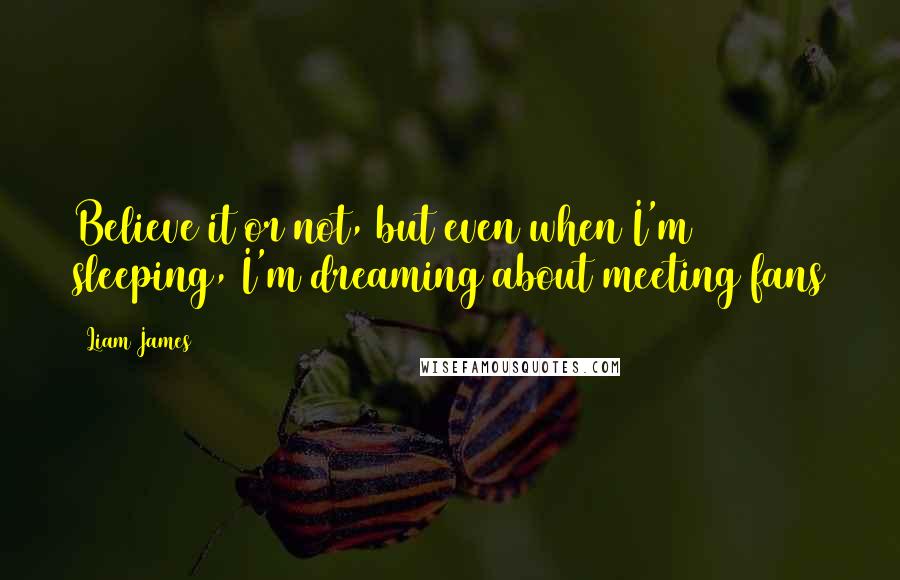 Liam James Quotes: Believe it or not, but even when I'm sleeping, I'm dreaming about meeting fans