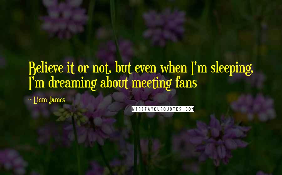 Liam James Quotes: Believe it or not, but even when I'm sleeping, I'm dreaming about meeting fans