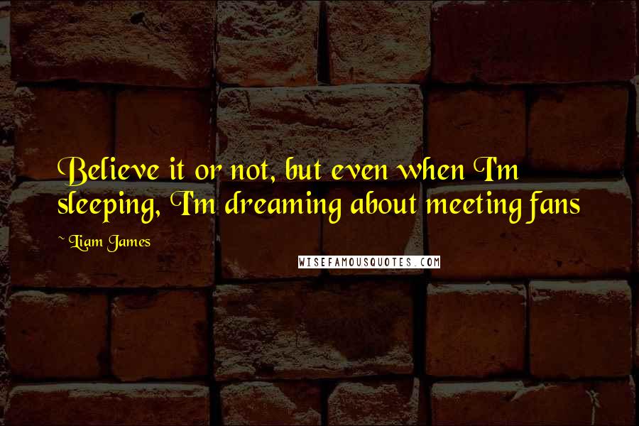 Liam James Quotes: Believe it or not, but even when I'm sleeping, I'm dreaming about meeting fans