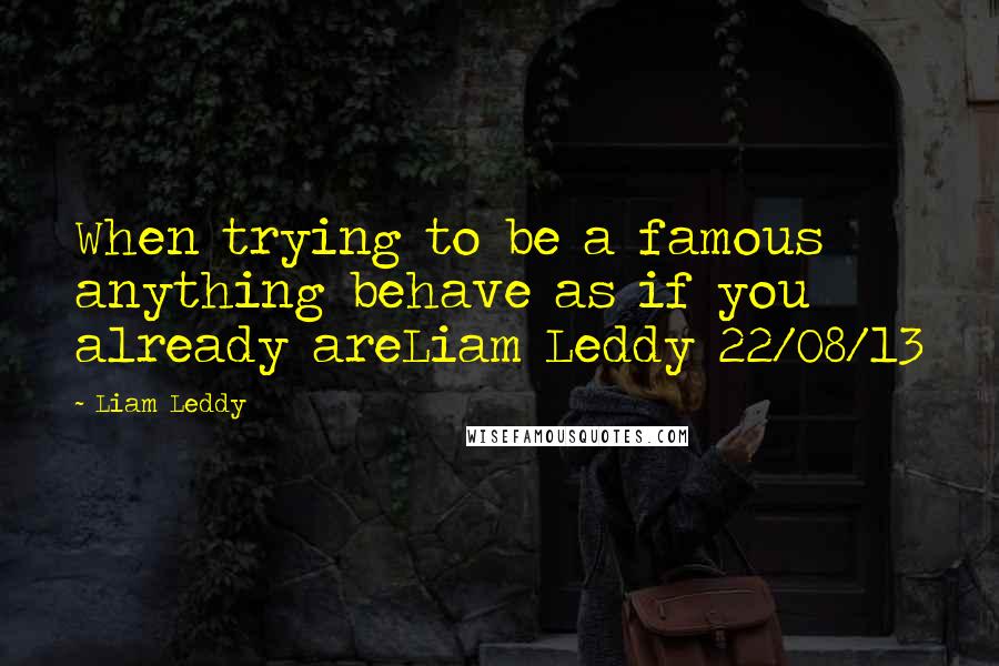 Liam Leddy Quotes: When trying to be a famous anything behave as if you already areLiam Leddy 22/08/13