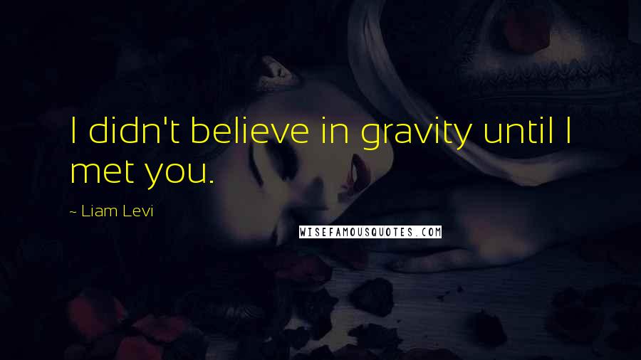 Liam Levi Quotes: I didn't believe in gravity until I met you.