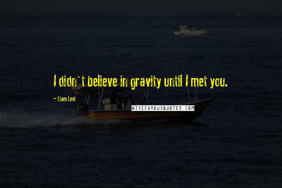 Liam Levi Quotes: I didn't believe in gravity until I met you.