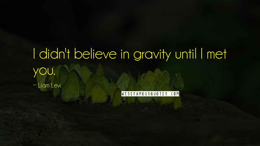 Liam Levi Quotes: I didn't believe in gravity until I met you.