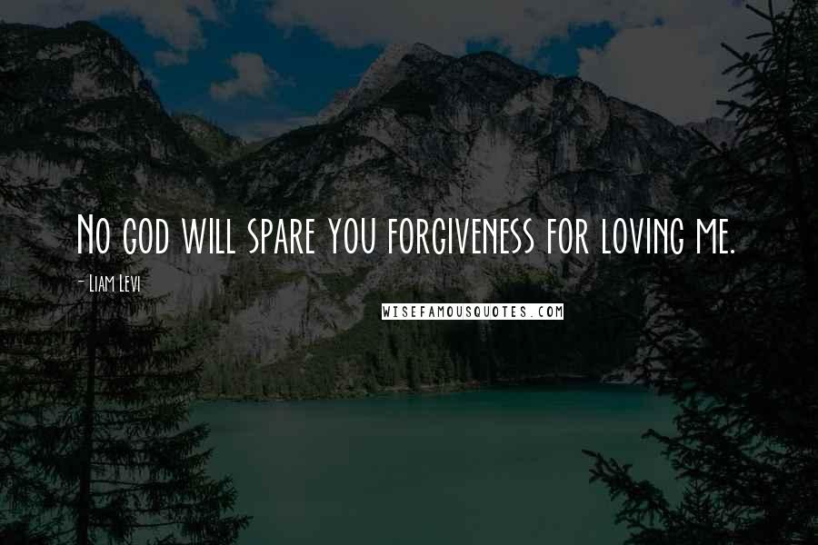 Liam Levi Quotes: No god will spare you forgiveness for loving me.