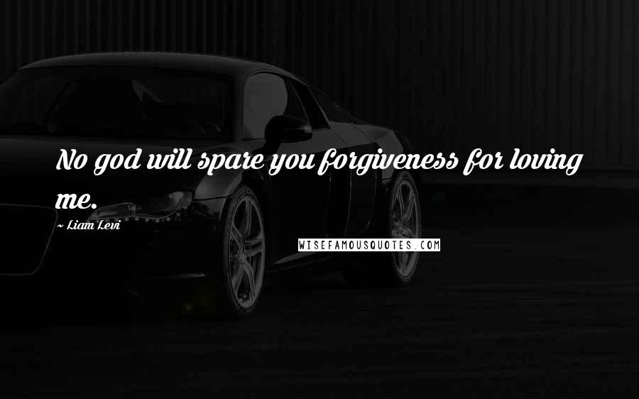 Liam Levi Quotes: No god will spare you forgiveness for loving me.