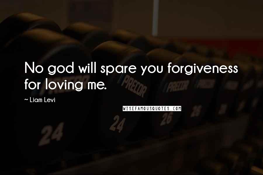 Liam Levi Quotes: No god will spare you forgiveness for loving me.