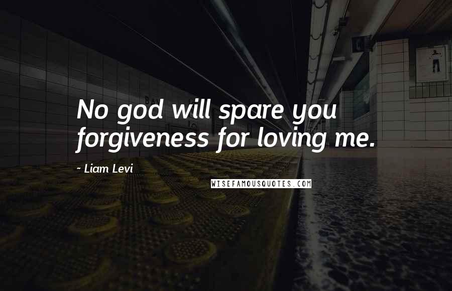 Liam Levi Quotes: No god will spare you forgiveness for loving me.