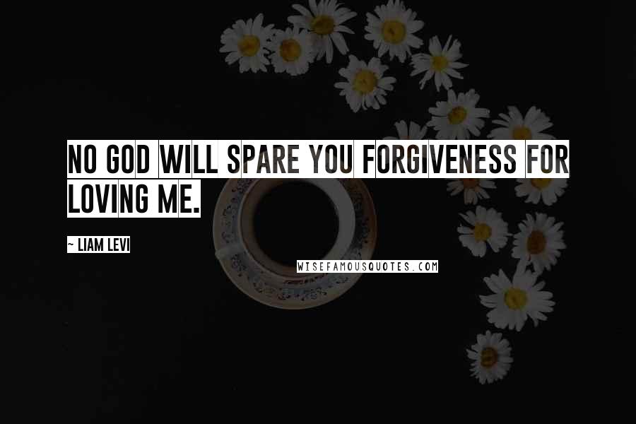 Liam Levi Quotes: No god will spare you forgiveness for loving me.