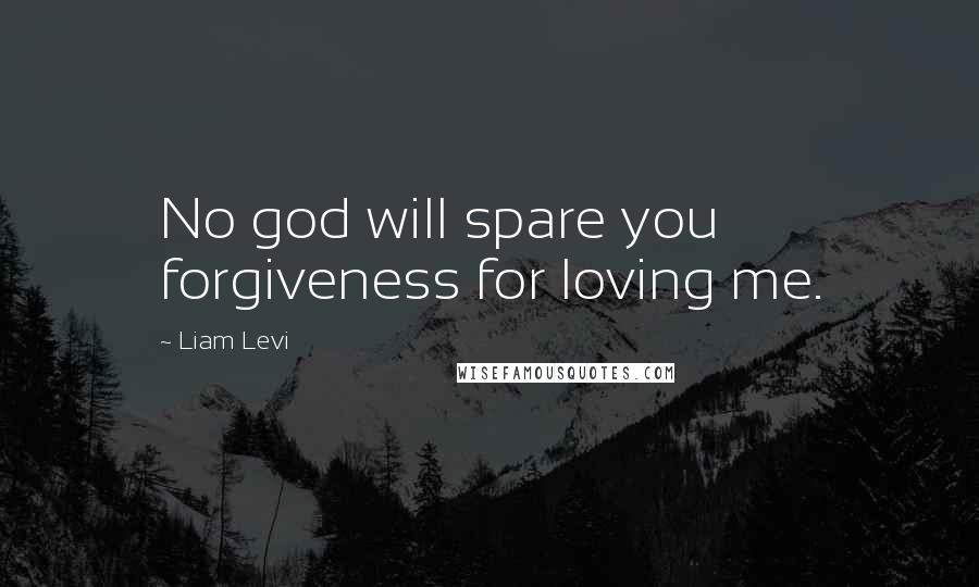 Liam Levi Quotes: No god will spare you forgiveness for loving me.