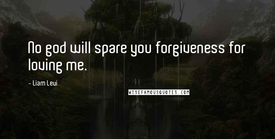 Liam Levi Quotes: No god will spare you forgiveness for loving me.