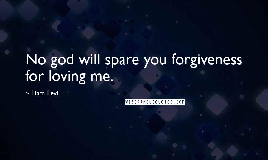 Liam Levi Quotes: No god will spare you forgiveness for loving me.