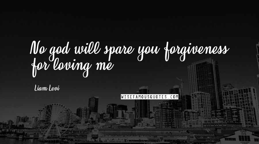 Liam Levi Quotes: No god will spare you forgiveness for loving me.