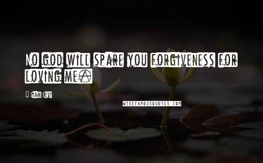 Liam Levi Quotes: No god will spare you forgiveness for loving me.