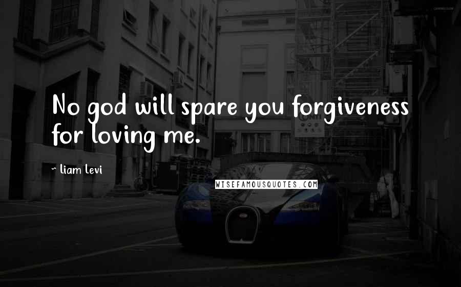 Liam Levi Quotes: No god will spare you forgiveness for loving me.