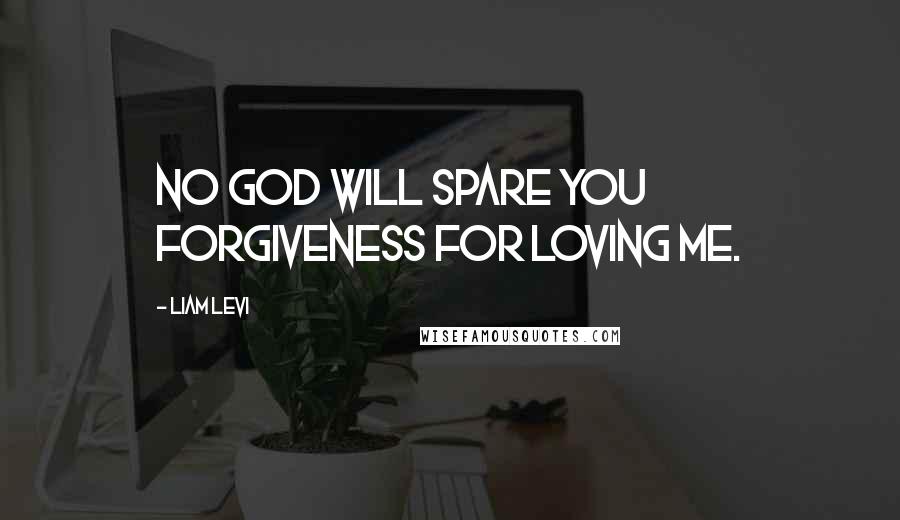 Liam Levi Quotes: No god will spare you forgiveness for loving me.