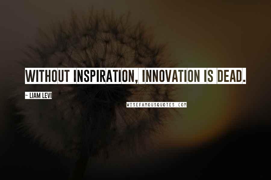 Liam Levi Quotes: Without inspiration, innovation is dead.