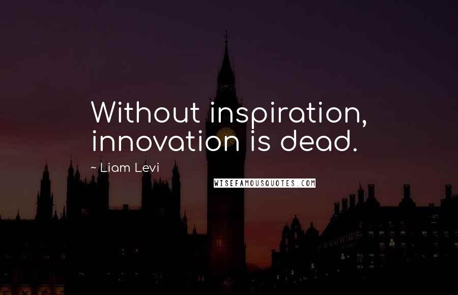 Liam Levi Quotes: Without inspiration, innovation is dead.