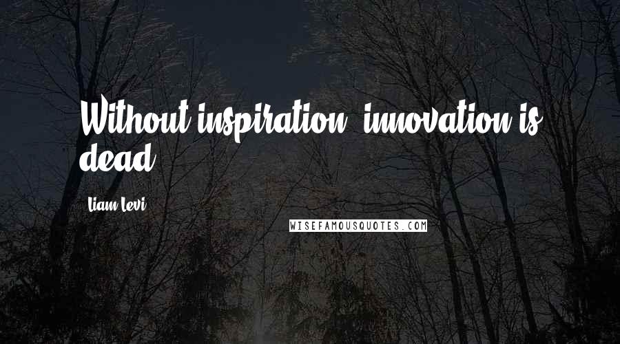 Liam Levi Quotes: Without inspiration, innovation is dead.