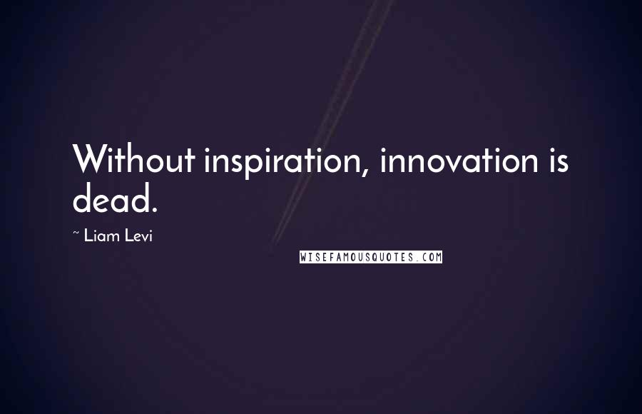 Liam Levi Quotes: Without inspiration, innovation is dead.